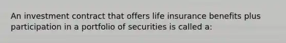 An investment contract that offers life insurance benefits plus participation in a portfolio of securities is called a: