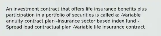 An investment contract that offers life insurance benefits plus participation in a portfolio of securities is called a: -Variable annuity contract plan -Insurance sector based index fund -Spread load contractual plan -Variable life insurance contract