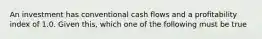 An investment has conventional cash flows and a profitability index of 1.0. Given this, which one of the following must be true