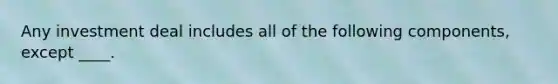 Any investment deal includes all of the following components, except ____.