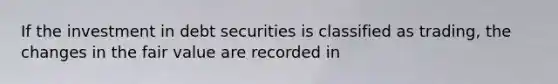 If the investment in debt securities is classified as trading, the changes in the fair value are recorded in