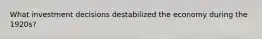 What investment decisions destabilized the economy during the 1920s?