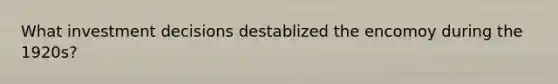 What investment decisions destablized the encomoy during the 1920s?