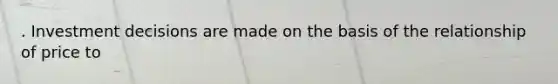 . Investment decisions are made on the basis of the relationship of price to