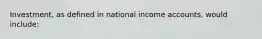 Investment, as defined in national income accounts, would include: