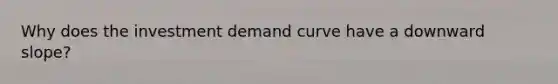 Why does the investment demand curve have a downward slope?