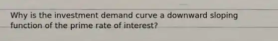 Why is the investment demand curve a downward sloping function of the prime rate of interest?