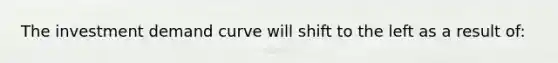 The investment demand curve will shift to the left as a result of: