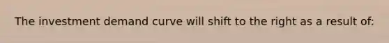 The investment demand curve will shift to the right as a result of: