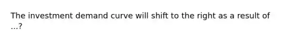 The investment demand curve will shift to the right as a result of ...?