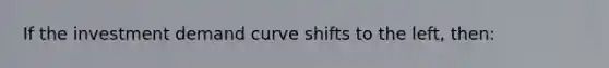 If the investment demand curve shifts to the left, then: