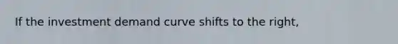 If the investment demand curve shifts to the right,