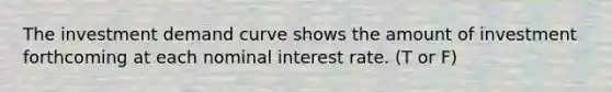 The investment demand curve shows the amount of investment forthcoming at each nominal interest rate. (T or F)