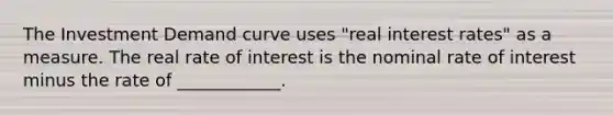 The Investment Demand curve uses "real interest rates" as a measure. The real rate of interest is the nominal rate of interest minus the rate of ____________.