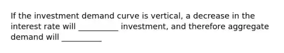 If the investment demand curve is vertical, a decrease in the interest rate will __________ investment, and therefore aggregate demand will __________