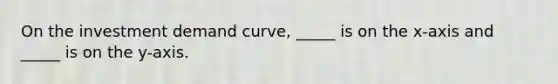 On the investment demand curve, _____ is on the x-axis and _____ is on the y-axis.