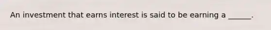 An investment that earns interest is said to be earning a ______.