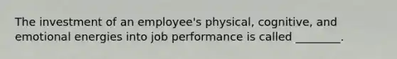 The investment of an employee's physical, cognitive, and emotional energies into job performance is called ________.