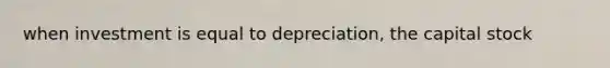 when investment is equal to depreciation, the capital stock