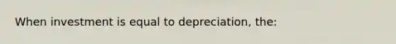 When investment is equal to depreciation, the: