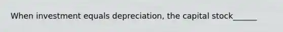 When investment equals depreciation, the capital stock______