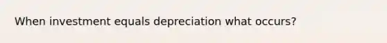 When investment equals depreciation what occurs?