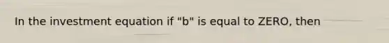 In the investment equation if "b" is equal to ZERO, then