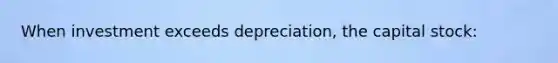 When investment exceeds depreciation, the capital stock: