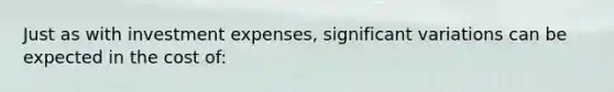 Just as with investment expenses, significant variations can be expected in the cost of: