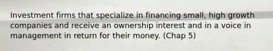 Investment firms that specialize in financing small, high growth companies and receive an ownership interest and in a voice in management in return for their money. (Chap 5)