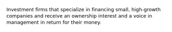 Investment firms that specialize in financing small, high-growth companies and receive an ownership interest and a voice in management in return for their money.