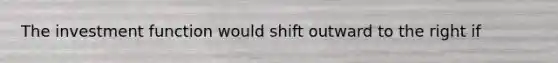 The investment function would shift outward to the right if