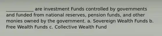 ____________ are investment Funds controlled by governments and funded from national reserves, pension funds, and other monies owned by the government. a. Sovereign Wealth Funds b. Free Wealth Funds c. Collective Wealth Fund