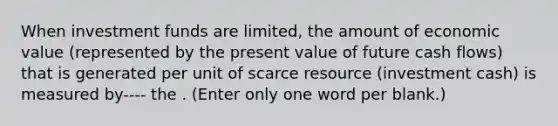 When investment funds are limited, the amount of economic value (represented by the present value of future cash flows) that is generated per unit of scarce resource (investment cash) is measured by---- the . (Enter only one word per blank.)