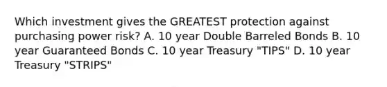 Which investment gives the GREATEST protection against purchasing power risk? A. 10 year Double Barreled Bonds B. 10 year Guaranteed Bonds C. 10 year Treasury "TIPS" D. 10 year Treasury "STRIPS"