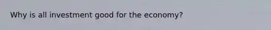 Why is all investment good for the economy?