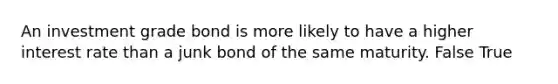 An investment grade bond is more likely to have a higher interest rate than a junk bond of the same maturity. False True