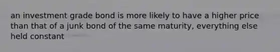 an investment grade bond is more likely to have a higher price than that of a junk bond of the same maturity, everything else held constant