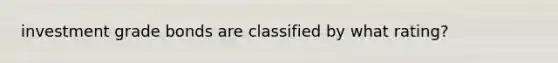 investment grade bonds are classified by what rating?