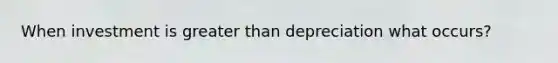 When investment is greater than depreciation what occurs?