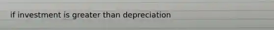 if investment is greater than depreciation