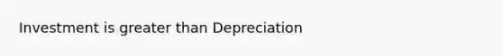 Investment is <a href='https://www.questionai.com/knowledge/ktgHnBD4o3-greater-than' class='anchor-knowledge'>greater than</a> Depreciation