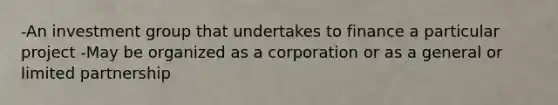 -An investment group that undertakes to finance a particular project -May be organized as a corporation or as a general or <a href='https://www.questionai.com/knowledge/kmd4h5Q7st-limited-partnership' class='anchor-knowledge'>limited partnership</a>