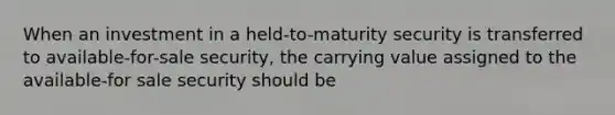 When an investment in a held-to-maturity security is transferred to available-for-sale security, the carrying value assigned to the available-for sale security should be