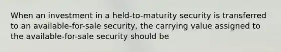 When an investment in a held-to-maturity security is transferred to an available-for-sale security, the carrying value assigned to the available-for-sale security should be