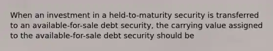 When an investment in a held-to-maturity security is transferred to an available-for-sale debt security, the carrying value assigned to the available-for-sale debt security should be