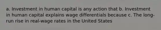 a. Investment in human capital is any action that b. Investment in human capital explains wage differentials because c. The long-run rise in real-wage rates in the United States