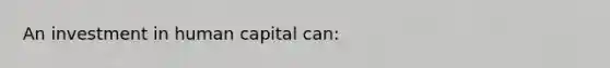 An investment in human capital can: