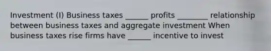 Investment (I) Business taxes ______ profits ________ relationship between business taxes and aggregate investment When business taxes rise firms have ______ incentive to invest