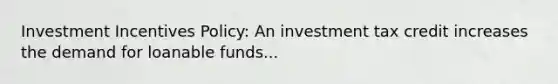 Investment Incentives Policy: An investment tax credit increases the demand for loanable funds...